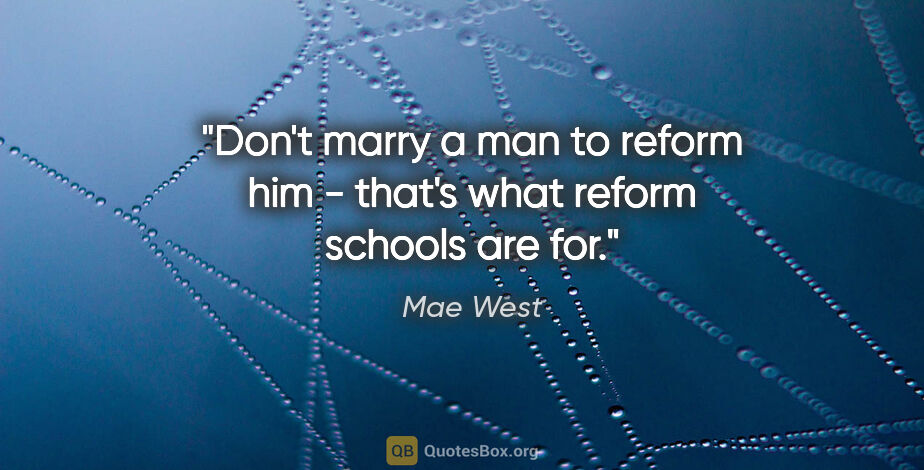 Mae West quote: "Don't marry a man to reform him - that's what reform schools..."
