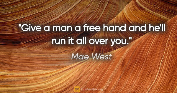 Mae West quote: "Give a man a free hand and he'll run it all over you."