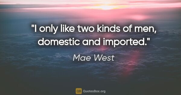 Mae West quote: "I only like two kinds of men, domestic and imported."