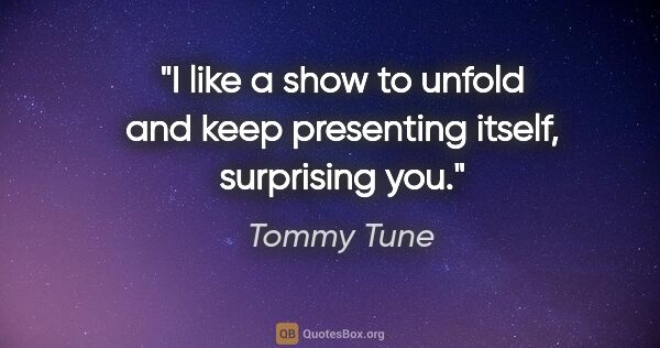 Tommy Tune quote: "I like a show to unfold and keep presenting itself, surprising..."