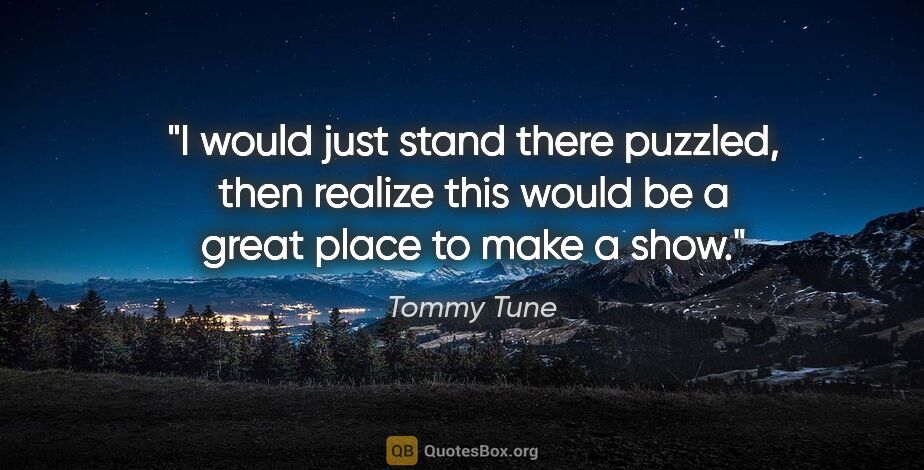 Tommy Tune quote: "I would just stand there puzzled, then realize this would be a..."