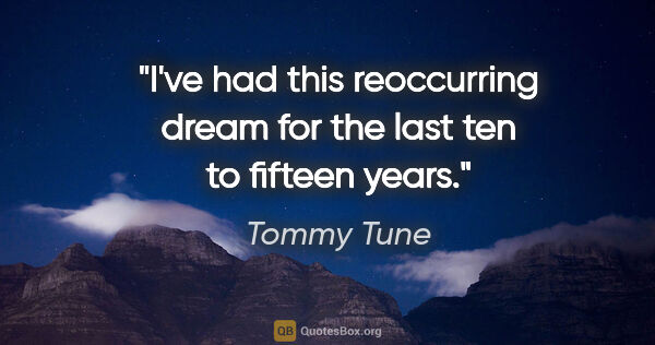 Tommy Tune quote: "I've had this reoccurring dream for the last ten to fifteen..."