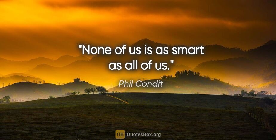 Phil Condit quote: "None of us is as smart as all of us."