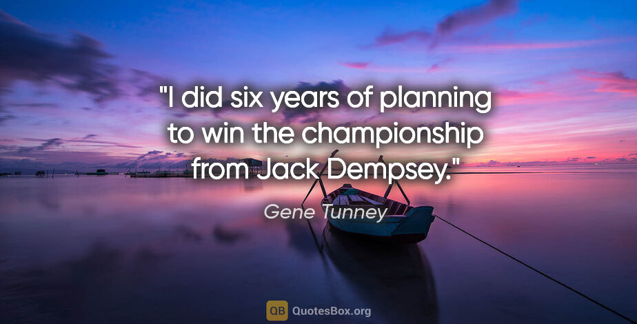Gene Tunney quote: "I did six years of planning to win the championship from Jack..."