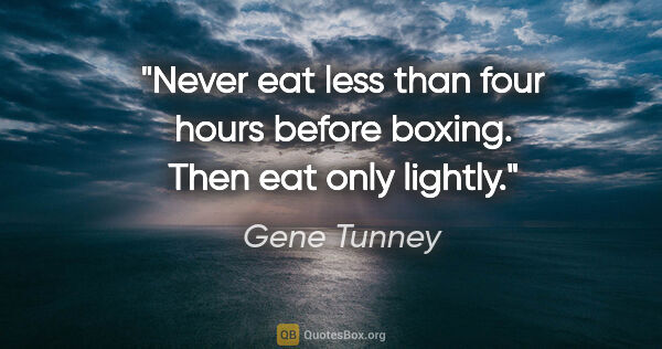 Gene Tunney quote: "Never eat less than four hours before boxing. Then eat only..."