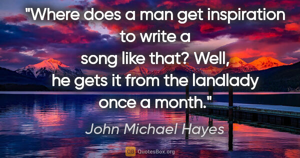 John Michael Hayes quote: "Where does a man get inspiration to write a song like that?..."