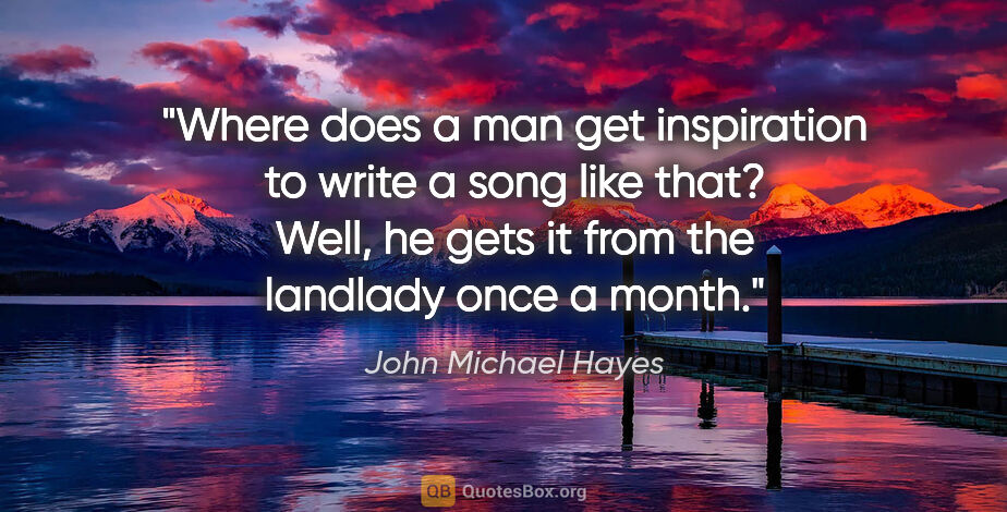 John Michael Hayes quote: "Where does a man get inspiration to write a song like that?..."