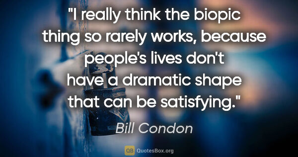 Bill Condon quote: "I really think the biopic thing so rarely works, because..."