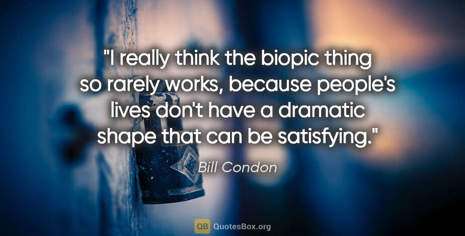 Bill Condon quote: "I really think the biopic thing so rarely works, because..."