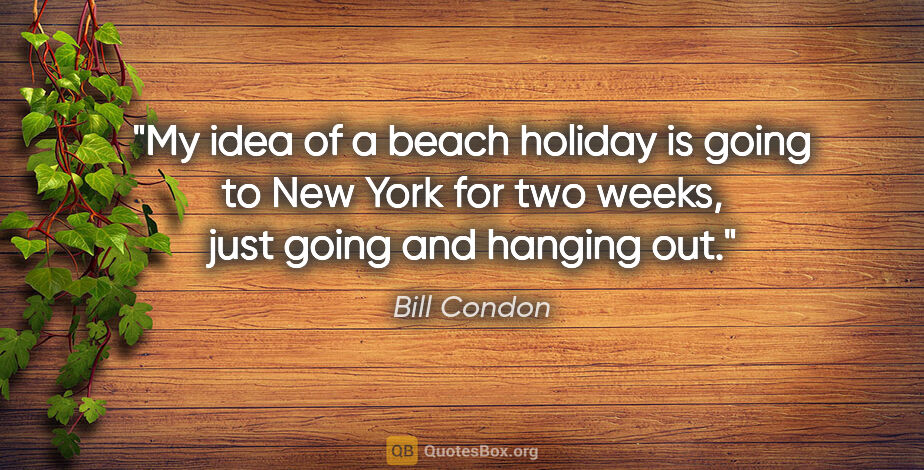 Bill Condon quote: "My idea of a beach holiday is going to New York for two weeks,..."