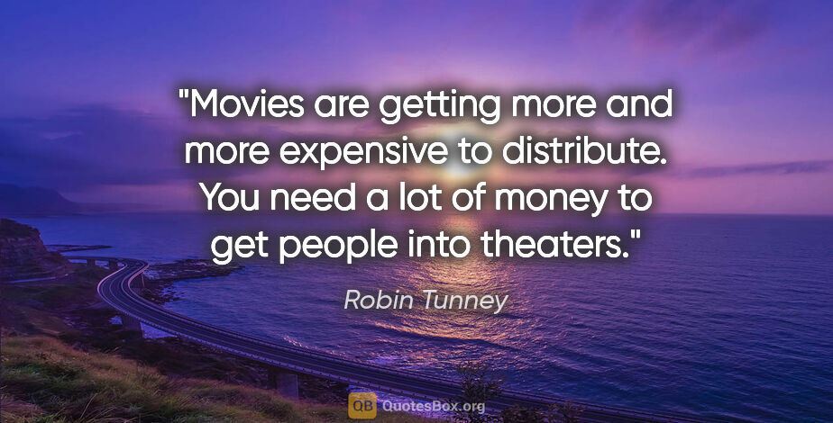 Robin Tunney quote: "Movies are getting more and more expensive to distribute. You..."