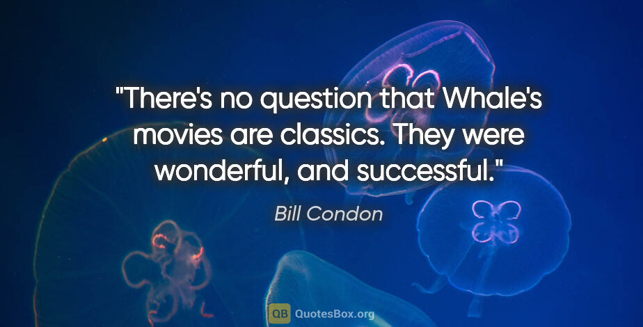 Bill Condon quote: "There's no question that Whale's movies are classics. They..."