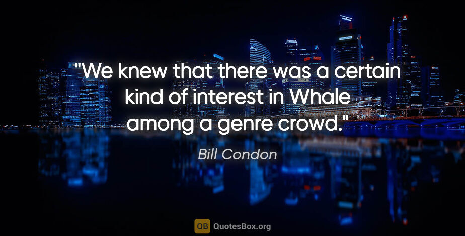 Bill Condon quote: "We knew that there was a certain kind of interest in Whale..."