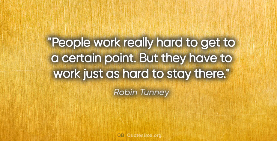 Robin Tunney quote: "People work really hard to get to a certain point. But they..."