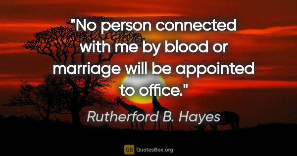 Rutherford B. Hayes quote: "No person connected with me by blood or marriage will be..."