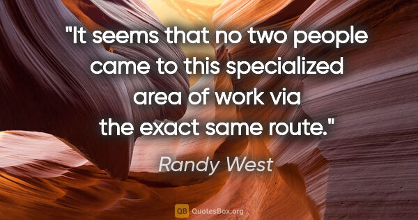 Randy West quote: "It seems that no two people came to this specialized area of..."