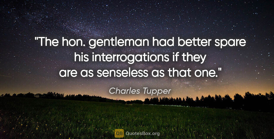 Charles Tupper quote: "The hon. gentleman had better spare his interrogations if they..."