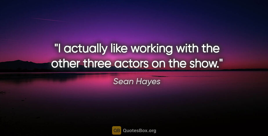 Sean Hayes quote: "I actually like working with the other three actors on the show."