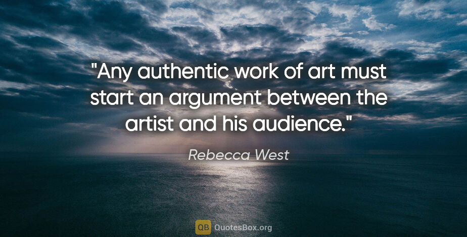 Rebecca West quote: "Any authentic work of art must start an argument between the..."