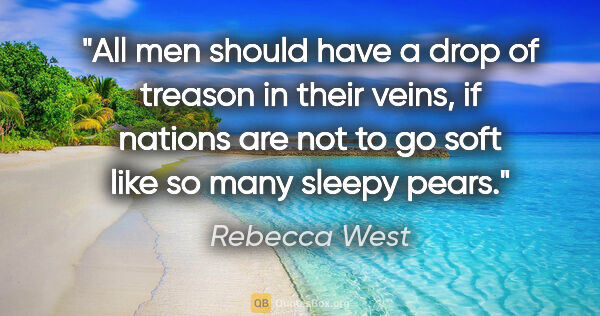 Rebecca West quote: "All men should have a drop of treason in their veins, if..."