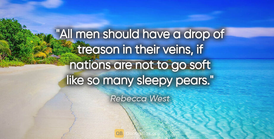 Rebecca West quote: "All men should have a drop of treason in their veins, if..."