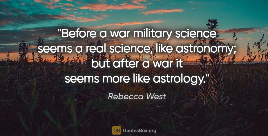 Rebecca West quote: "Before a war military science seems a real science, like..."