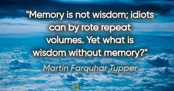 Martin Farquhar Tupper quote: "Memory is not wisdom; idiots can by rote repeat volumes. Yet..."