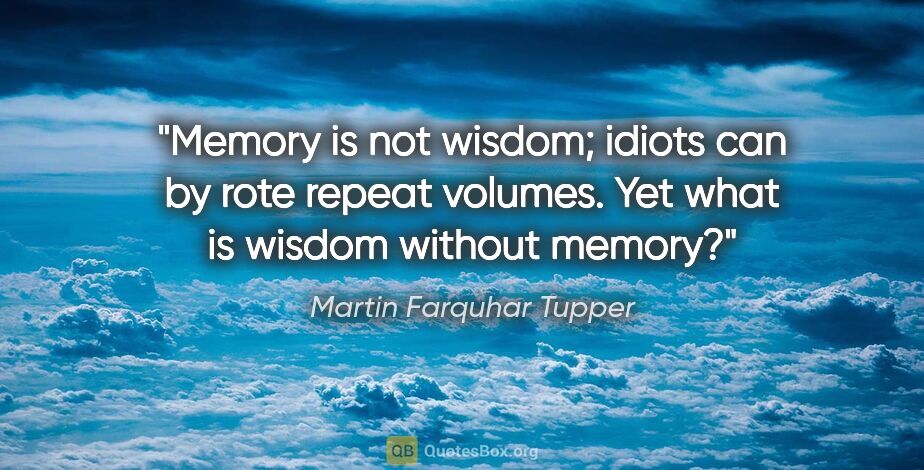 Martin Farquhar Tupper quote: "Memory is not wisdom; idiots can by rote repeat volumes. Yet..."