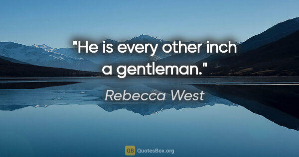 Rebecca West quote: "He is every other inch a gentleman."