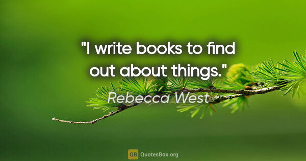 Rebecca West quote: "I write books to find out about things."