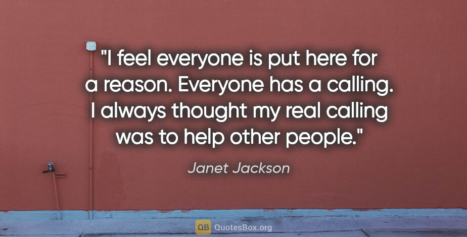 Janet Jackson quote: "I feel everyone is put here for a reason. Everyone has a..."