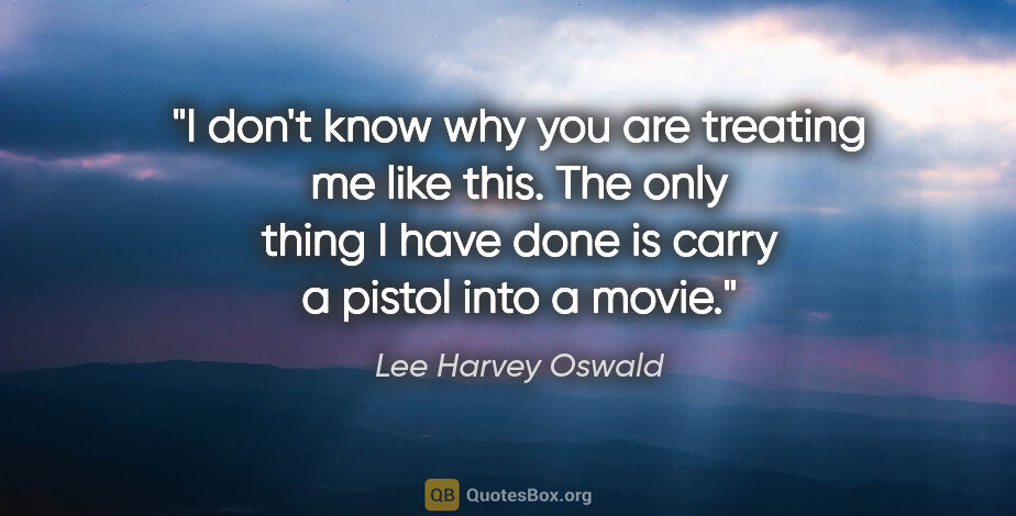 Lee Harvey Oswald quote: "I don't know why you are treating me like this. The only thing..."