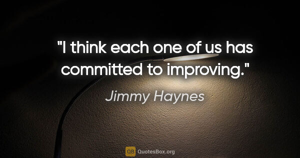Jimmy Haynes quote: "I think each one of us has committed to improving."