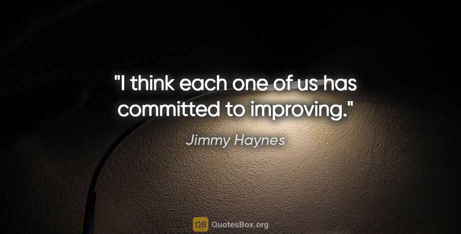 Jimmy Haynes quote: "I think each one of us has committed to improving."