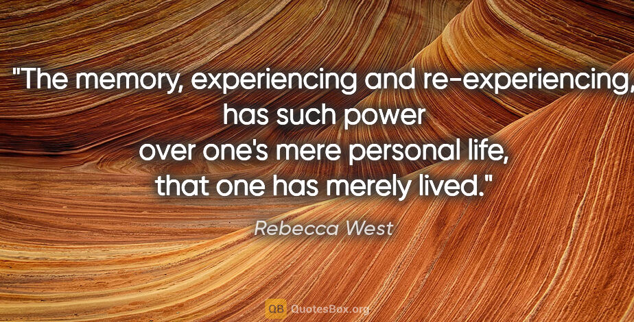 Rebecca West quote: "The memory, experiencing and re-experiencing, has such power..."