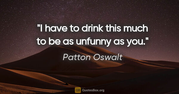 Patton Oswalt quote: "I have to drink this much to be as unfunny as you."