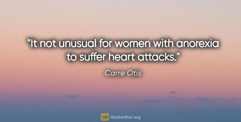 Carre Otis quote: "It not unusual for women with anorexia to suffer heart attacks."
