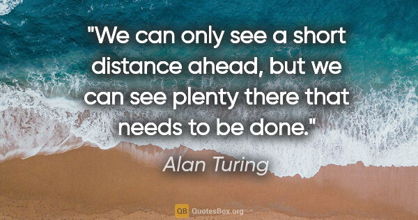 Alan Turing quote: "We can only see a short distance ahead, but we can see plenty..."