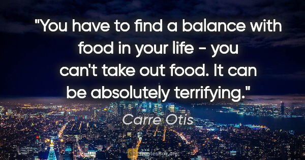Carre Otis quote: "You have to find a balance with food in your life - you can't..."