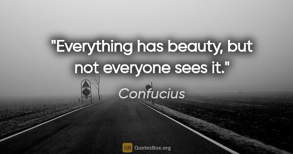 Confucius quote: "Everything has beauty, but not everyone sees it."