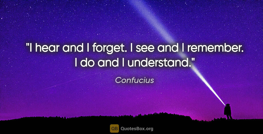 Confucius quote: "I hear and I forget. I see and I remember. I do and I understand."