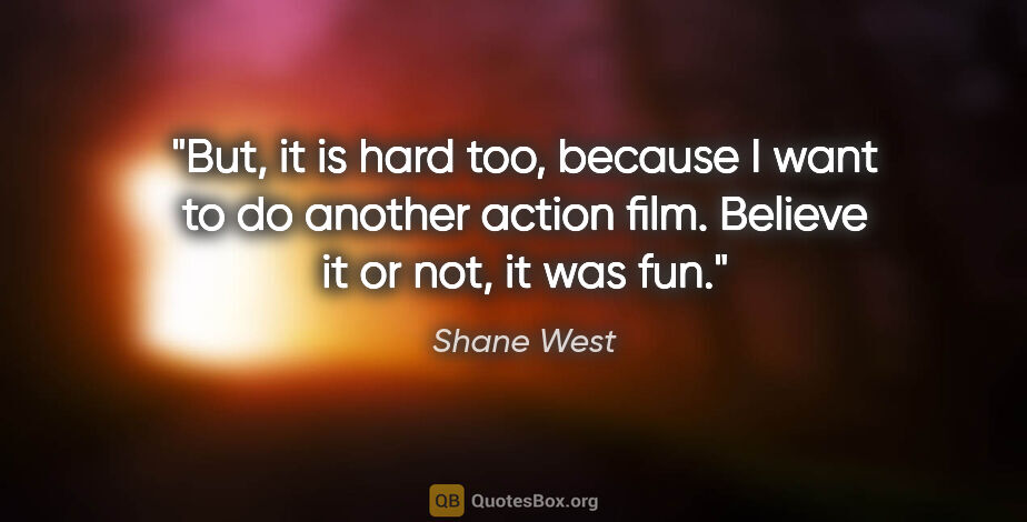 Shane West quote: "But, it is hard too, because I want to do another action film...."
