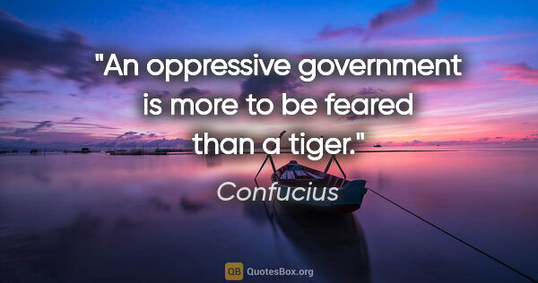 Confucius quote: "An oppressive government is more to be feared than a tiger."