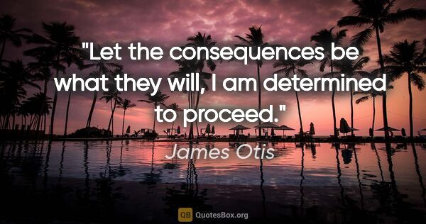 James Otis quote: "Let the consequences be what they will, I am determined to..."
