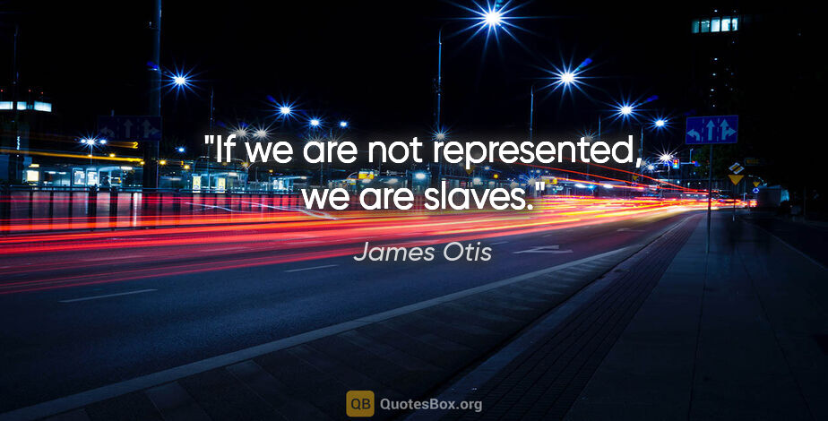 James Otis quote: "If we are not represented, we are slaves."
