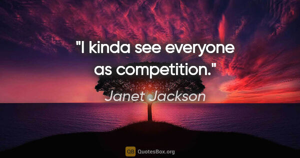 Janet Jackson quote: "I kinda see everyone as competition."