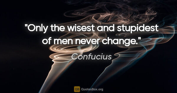 Confucius quote: "Only the wisest and stupidest of men never change."