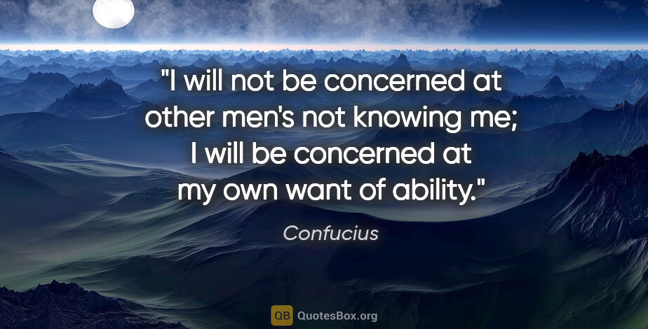 Confucius quote: "I will not be concerned at other men's not knowing me; I will..."