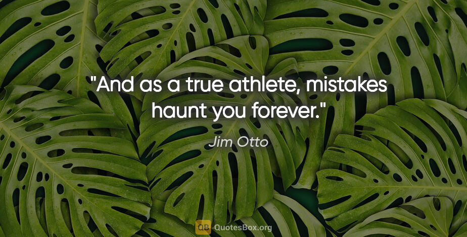 Jim Otto quote: "And as a true athlete, mistakes haunt you forever."