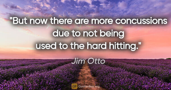 Jim Otto quote: "But now there are more concussions due to not being used to..."